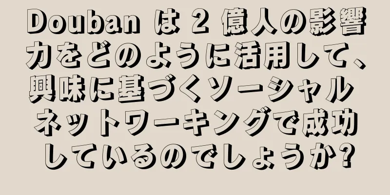 Douban は 2 億人の影響力をどのように活用して、興味に基づくソーシャル ネットワーキングで成功しているのでしょうか?