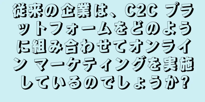 従来の企業は、C2C プラットフォームをどのように組み合わせてオンライン マーケティングを実施しているのでしょうか?