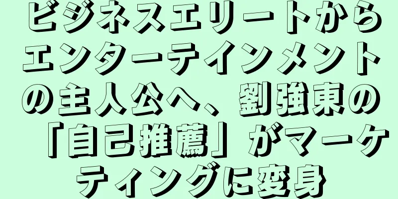 ビジネスエリートからエンターテインメントの主人公へ、劉強東の「自己推薦」がマーケティングに変身