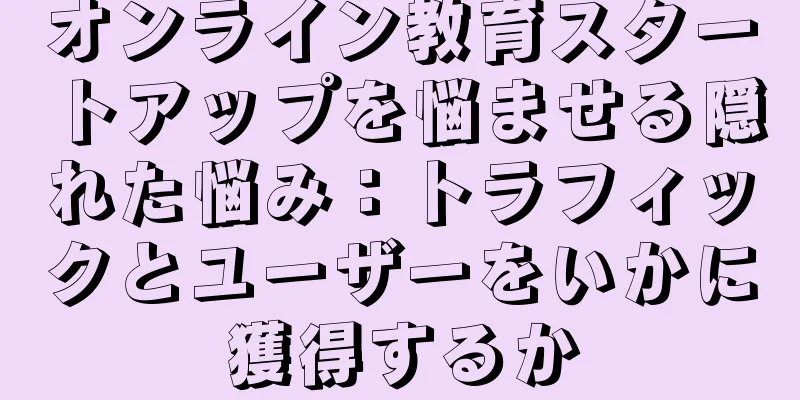 オンライン教育スタートアップを悩ませる隠れた悩み：トラフィックとユーザーをいかに獲得するか