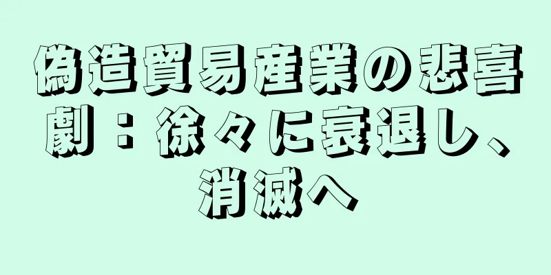 偽造貿易産業の悲喜劇：徐々に衰退し、消滅へ