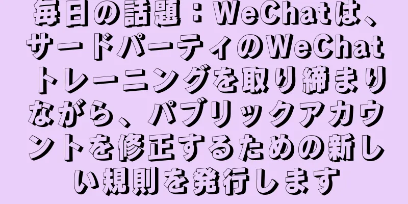 毎日の話題：WeChatは、サードパーティのWeChatトレーニングを取り締まりながら、パブリックアカウントを修正するための新しい規則を発行します
