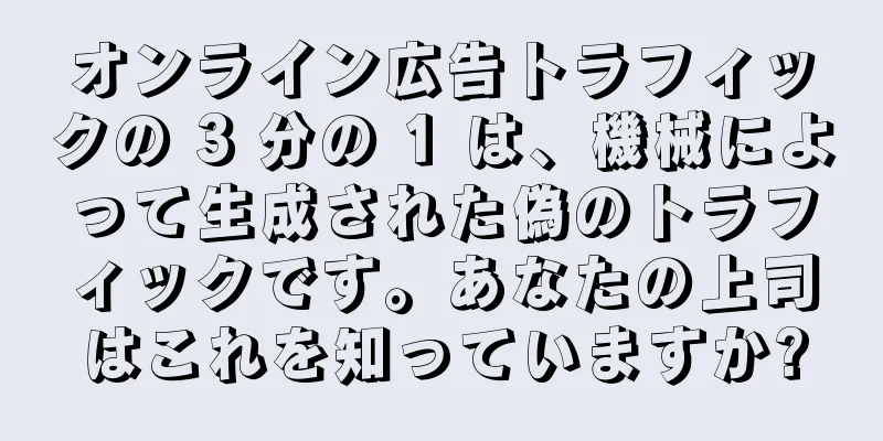 オンライン広告トラフィックの 3 分の 1 は、機械によって生成された偽のトラフィックです。あなたの上司はこれを知っていますか?
