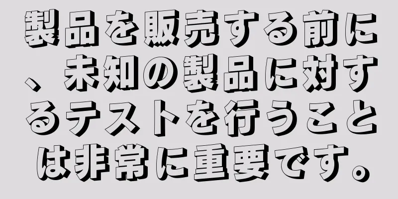 製品を販売する前に、未知の製品に対するテストを行うことは非常に重要です。