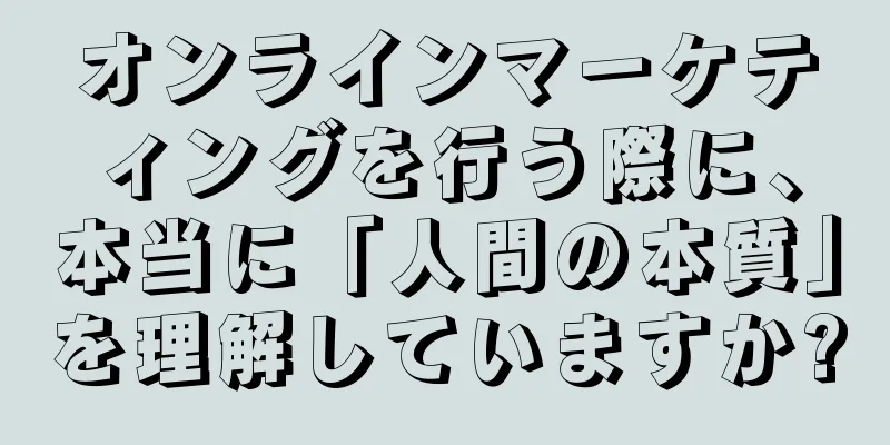 オンラインマーケティングを行う際に、本当に「人間の本質」を理解していますか?
