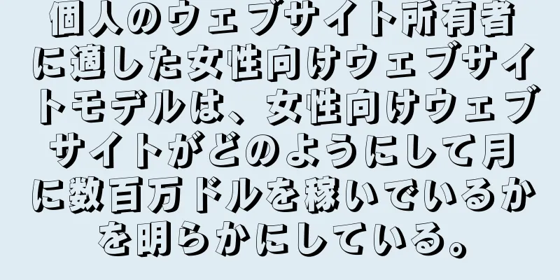 個人のウェブサイト所有者に適した女性向けウェブサイトモデルは、女性向けウェブサイトがどのようにして月に数百万ドルを稼いでいるかを明らかにしている。