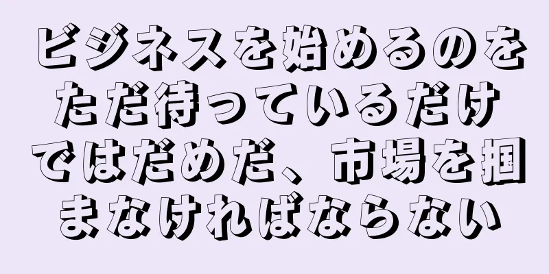 ビジネスを始めるのをただ待っているだけではだめだ、市場を掴まなければならない