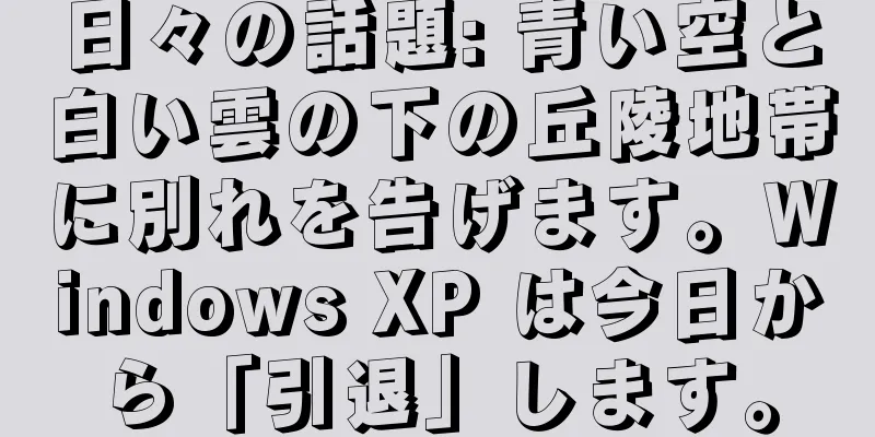 日々の話題: 青い空と白い雲の下の丘陵地帯に別れを告げます。Windows XP は今日から「引退」します。