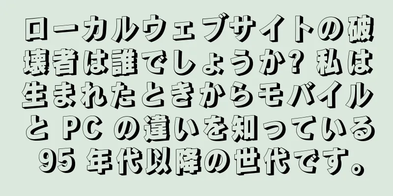 ローカルウェブサイトの破壊者は誰でしょうか? 私は生まれたときからモバイルと PC の違いを知っている 95 年代以降の世代です。