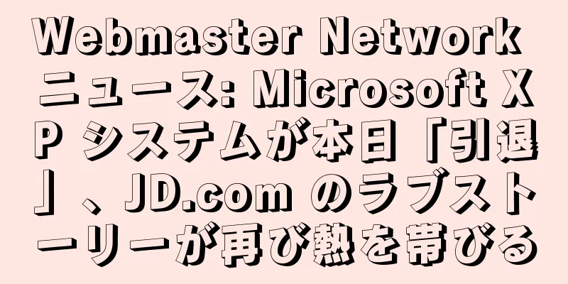 Webmaster Network ニュース: Microsoft XP システムが本日「引退」、JD.com のラブストーリーが再び熱を帯びる