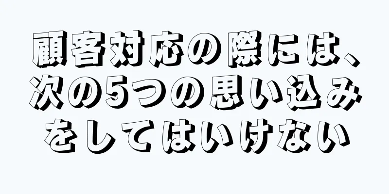 顧客対応の際には、次の5つの思い込みをしてはいけない