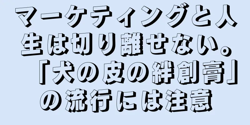 マーケティングと人生は切り離せない。「犬の皮の絆創膏」の流行には注意