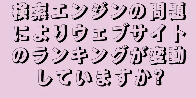 検索エンジンの問題によりウェブサイトのランキングが変動していますか?