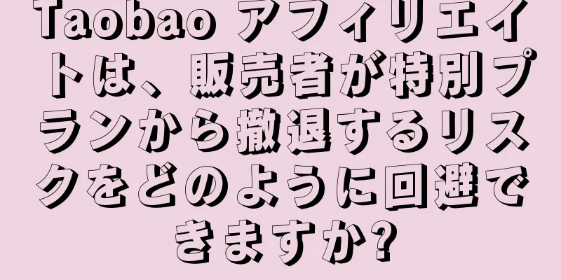 Taobao アフィリエイトは、販売者が特別プランから撤退するリスクをどのように回避できますか?