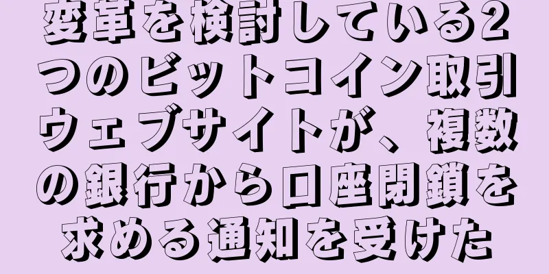 変革を検討している2つのビットコイン取引ウェブサイトが、複数の銀行から口座閉鎖を求める通知を受けた