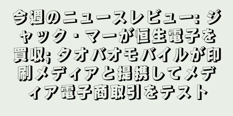 今週のニュースレビュー: ジャック・マーが恒生電子を買収; タオバオモバイルが印刷メディアと提携してメディア電子商取引をテスト