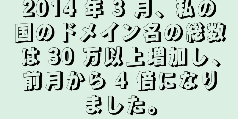 2014 年 3 月、私の国のドメイン名の総数は 30 万以上増加し、前月から 4 倍になりました。