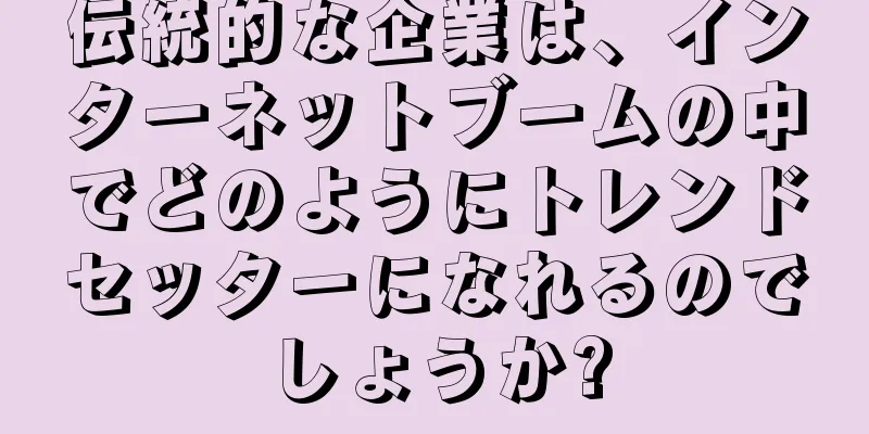 伝統的な企業は、インターネットブームの中でどのようにトレンドセッターになれるのでしょうか?
