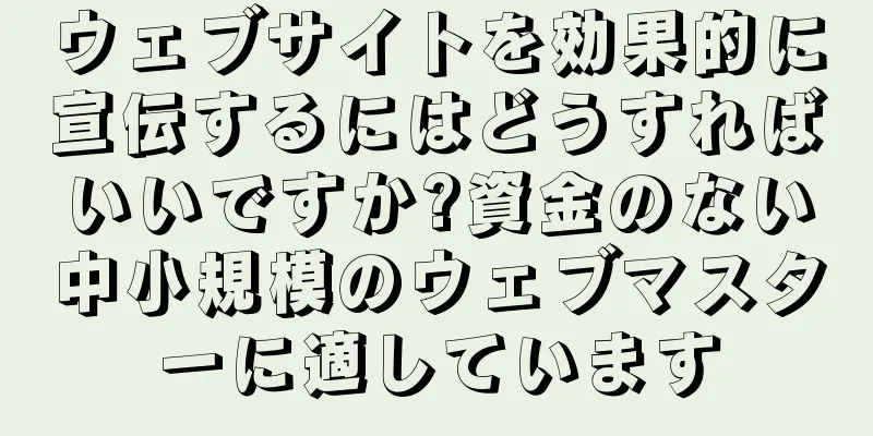 ウェブサイトを効果的に宣伝するにはどうすればいいですか?資金のない中小規模のウェブマスターに適しています