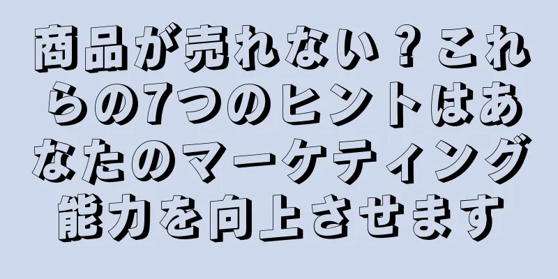 商品が売れない？これらの7つのヒントはあなたのマーケティング能力を向上させます