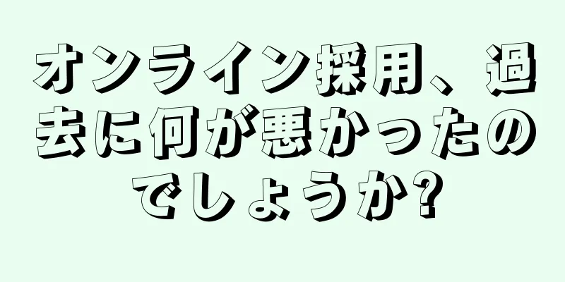 オンライン採用、過去に何が悪かったのでしょうか?