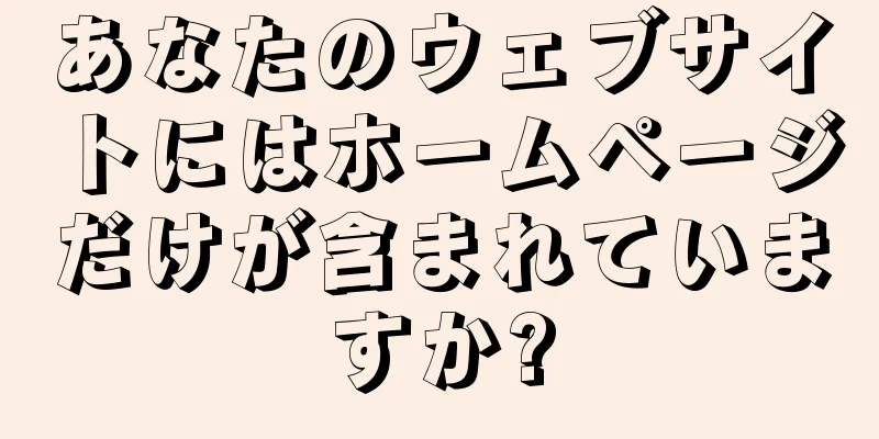 あなたのウェブサイトにはホームページだけが含まれていますか?