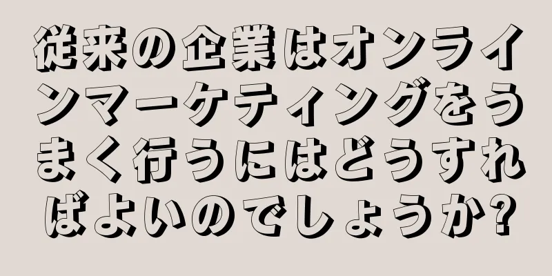 従来の企業はオンラインマーケティングをうまく行うにはどうすればよいのでしょうか?