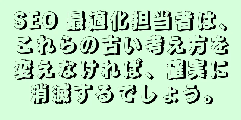 SEO 最適化担当者は、これらの古い考え方を変えなければ、確実に消滅するでしょう。