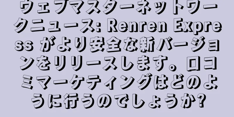 ウェブマスターネットワークニュース: Renren Express がより安全な新バージョンをリリースします。口コミマーケティングはどのように行うのでしょうか?