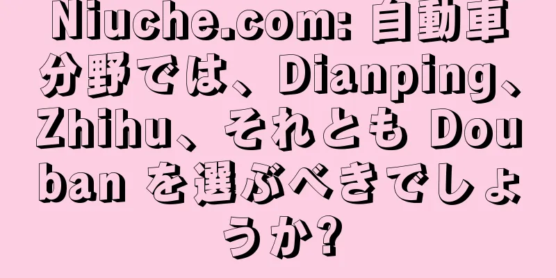 Niuche.com: 自動車分野では、Dianping、Zhihu、それとも Douban を選ぶべきでしょうか?