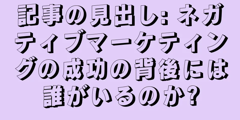 記事の見出し: ネガティブマーケティングの成功の背後には誰がいるのか?