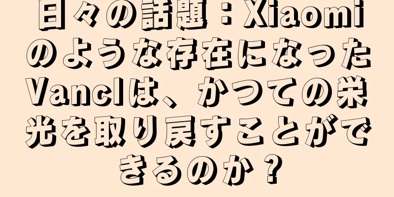 日々の話題：Xiaomiのような存在になったVanclは、かつての栄光を取り戻すことができるのか？