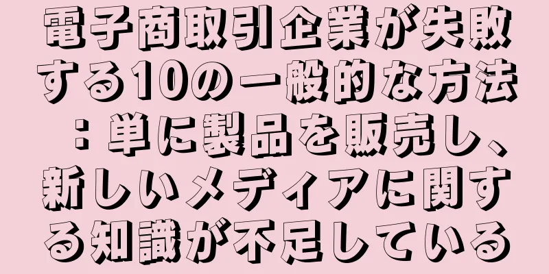 電子商取引企業が失敗する10の一般的な方法：単に製品を販売し、新しいメディアに関する知識が不足している