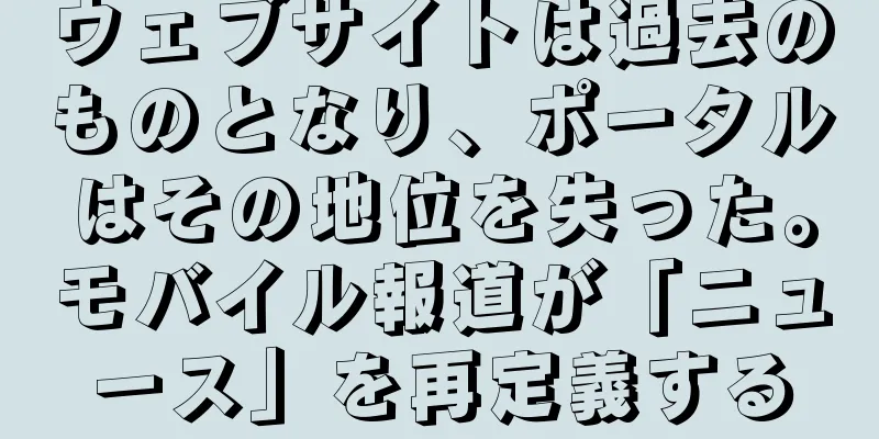 ウェブサイトは過去のものとなり、ポータルはその地位を失った。モバイル報道が「ニュース」を再定義する