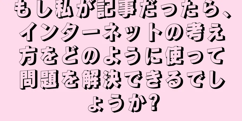 もし私が記事だったら、インターネットの考え方をどのように使って問題を解決できるでしょうか?