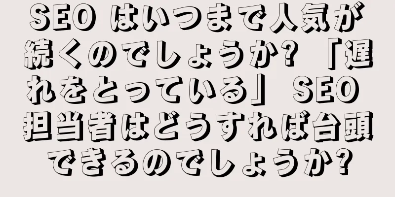 SEO はいつまで人気が続くのでしょうか? 「遅れをとっている」 SEO 担当者はどうすれば台頭できるのでしょうか?