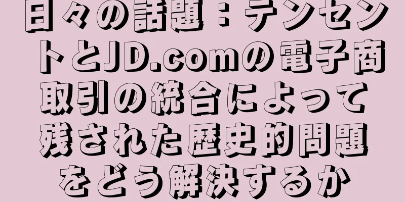 日々の話題：テンセントとJD.comの電子商取引の統合によって残された歴史的問題をどう解決するか