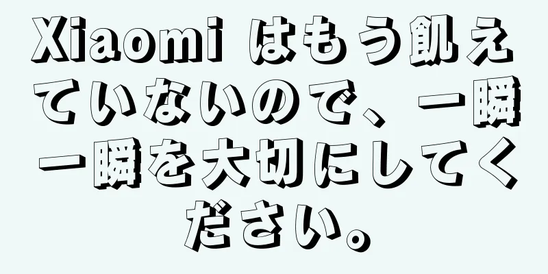 Xiaomi はもう飢えていないので、一瞬一瞬を大切にしてください。