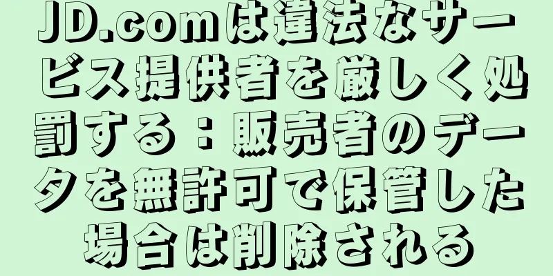 JD.comは違法なサービス提供者を厳しく処罰する：販売者のデータを無許可で保管した場合は削除される