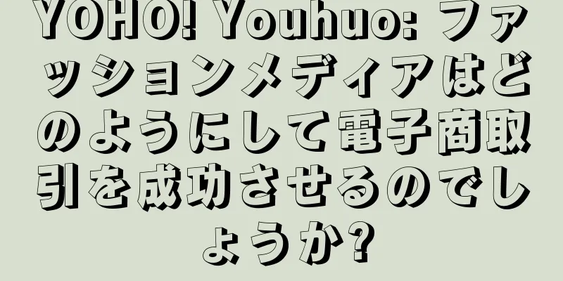 YOHO! Youhuo: ファッションメディアはどのようにして電子商取引を成功させるのでしょうか?