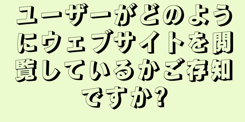 ユーザーがどのようにウェブサイトを閲覧しているかご存知ですか?