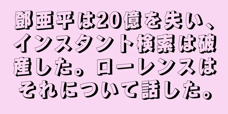 鄧亜平は20億を失い、インスタント検索は破産した。ローレンスはそれについて話した。