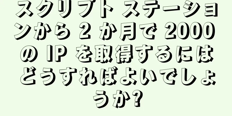 スクリプト ステーションから 2 か月で 2000 の IP を取得するにはどうすればよいでしょうか?