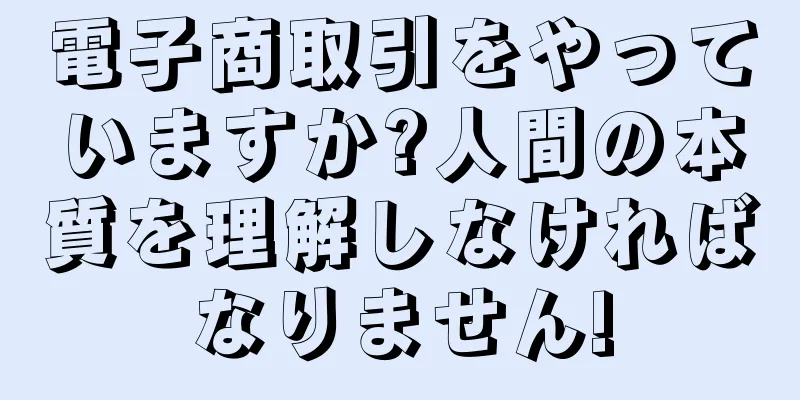 電子商取引をやっていますか?人間の本質を理解しなければなりません!