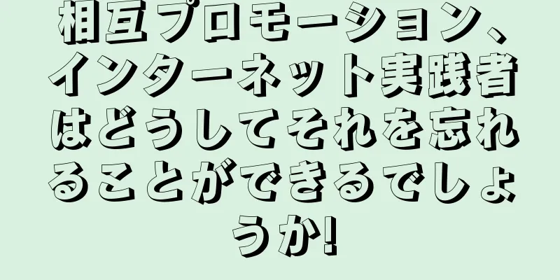 相互プロモーション、インターネット実践者はどうしてそれを忘れることができるでしょうか!