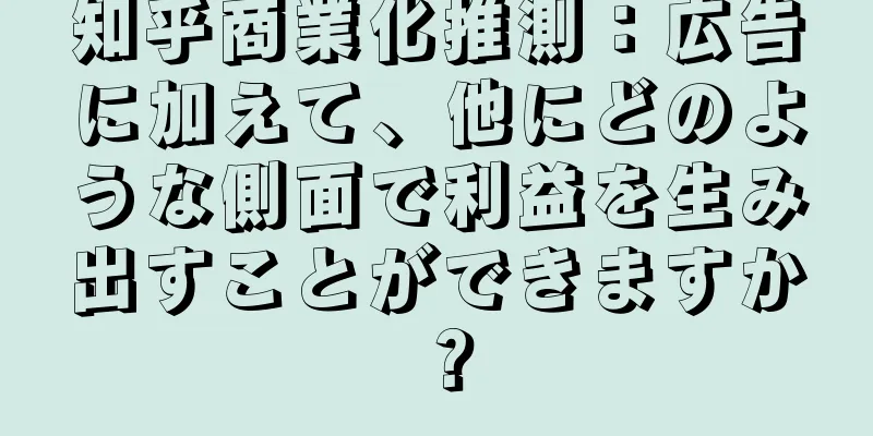 知乎商業化推測：広告に加えて、他にどのような側面で利益を生み出すことができますか？