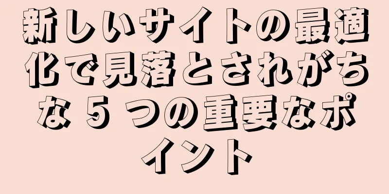 新しいサイトの最適化で見落とされがちな 5 つの重要なポイント