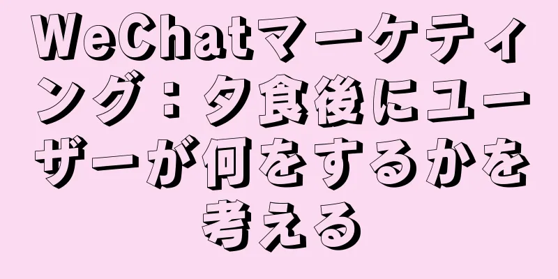 WeChatマーケティング：夕食後にユーザーが何をするかを考える