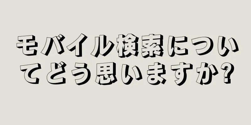 モバイル検索についてどう思いますか?