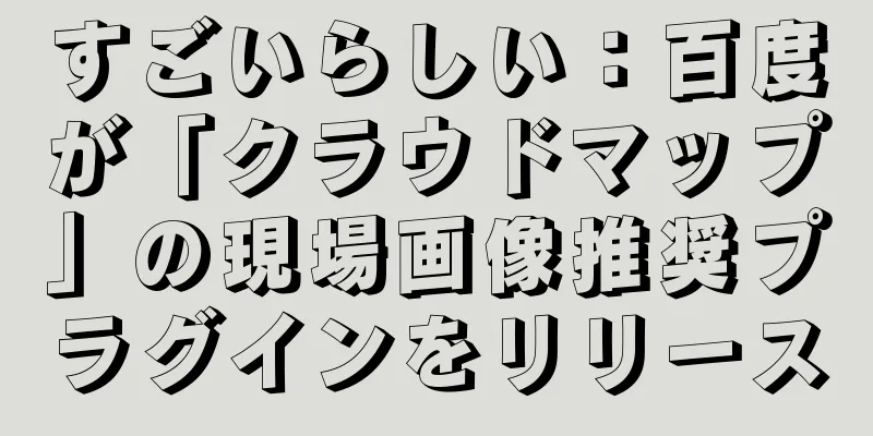 すごいらしい：百度が「クラウドマップ」の現場画像推奨プラグインをリリース